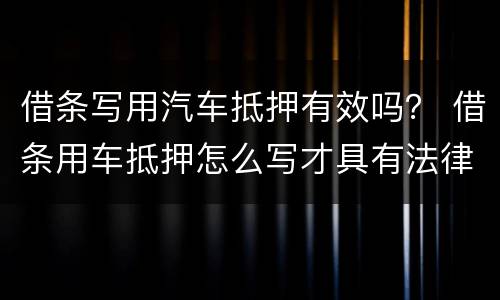 借条写用汽车抵押有效吗？ 借条用车抵押怎么写才具有法律责任