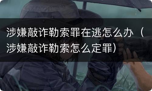 涉嫌敲诈勒索罪在逃怎么办（涉嫌敲诈勒索怎么定罪）
