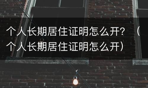 个人长期居住证明怎么开？（个人长期居住证明怎么开）