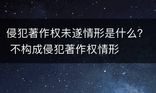 侵犯著作权未遂情形是什么？ 不构成侵犯著作权情形