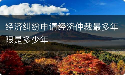 经济纠纷申请经济仲裁最多年限是多少年