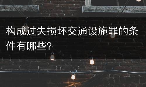 构成过失损坏交通设施罪的条件有哪些？