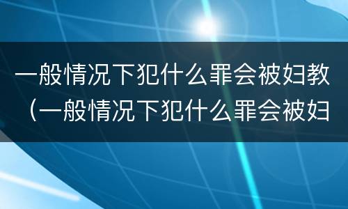 一般情况下犯什么罪会被妇教（一般情况下犯什么罪会被妇教处罚）
