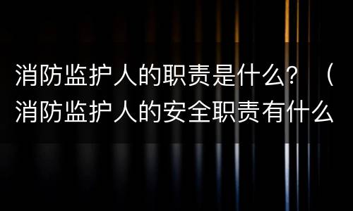 消防监护人的职责是什么？（消防监护人的安全职责有什么）
