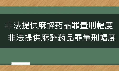 非法提供麻醉药品罪量刑幅度 非法提供麻醉药品罪量刑幅度多大