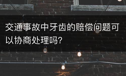 交通事故中牙齿的赔偿问题可以协商处理吗？