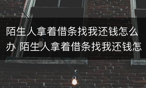 陌生人拿着借条找我还钱怎么办 陌生人拿着借条找我还钱怎么办呢