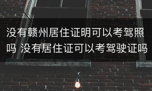 没有赣州居住证明可以考驾照吗 没有居住证可以考驾驶证吗