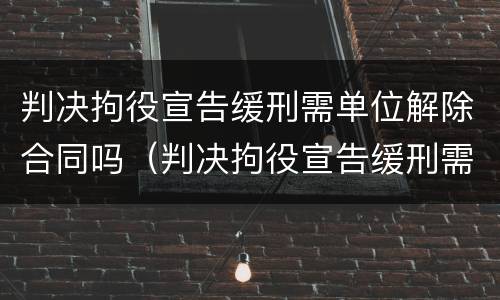 判决拘役宣告缓刑需单位解除合同吗（判决拘役宣告缓刑需单位解除合同吗知乎）