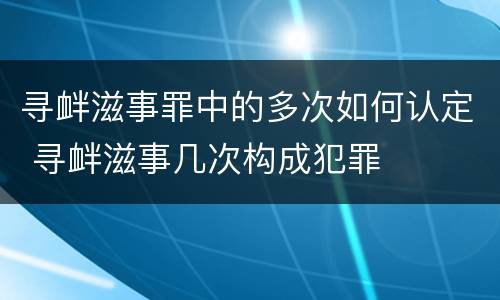 寻衅滋事罪中的多次如何认定 寻衅滋事几次构成犯罪
