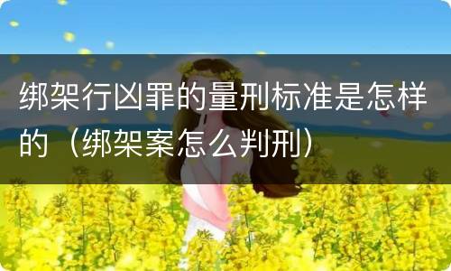 绑架行凶罪的量刑标准是怎样的（绑架案怎么判刑）