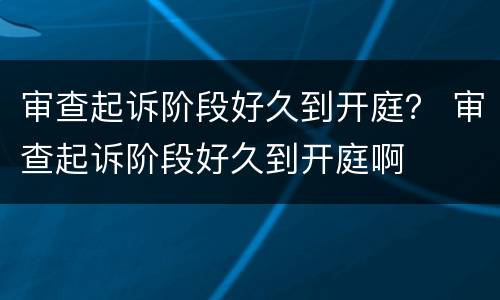 审查起诉阶段好久到开庭？ 审查起诉阶段好久到开庭啊