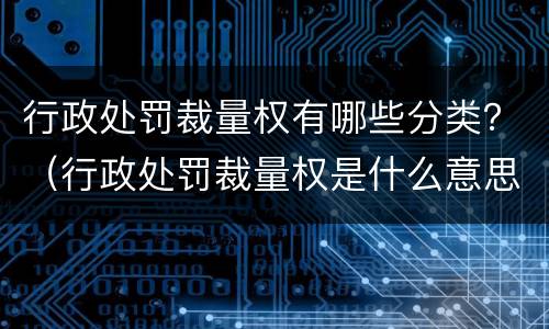 行政处罚裁量权有哪些分类？（行政处罚裁量权是什么意思）
