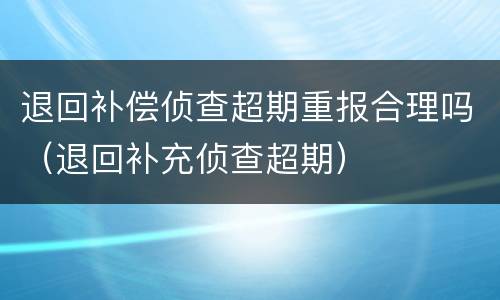 退回补偿侦查超期重报合理吗（退回补充侦查超期）