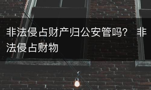 非法侵占财产归公安管吗？ 非法侵占财物