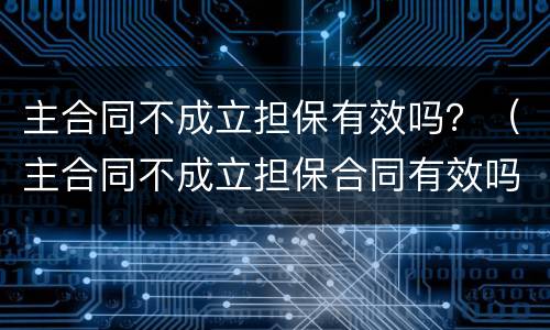 主合同不成立担保有效吗？（主合同不成立担保合同有效吗）
