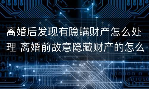 离婚后发现有隐瞒财产怎么处理 离婚前故意隐藏财产的怎么办?