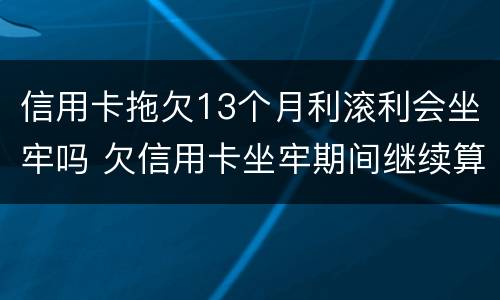 信用卡拖欠13个月利滚利会坐牢吗 欠信用卡坐牢期间继续算利息?