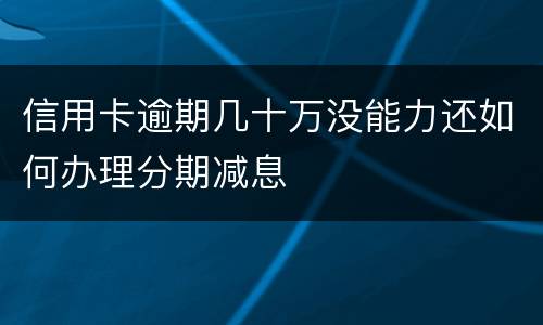 信用卡逾期几十万没能力还如何办理分期减息