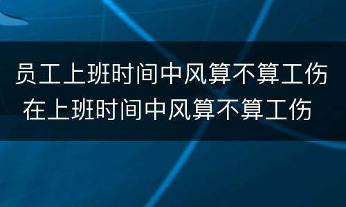 员工上班时间中风算不算工伤 在上班时间中风算不算工伤