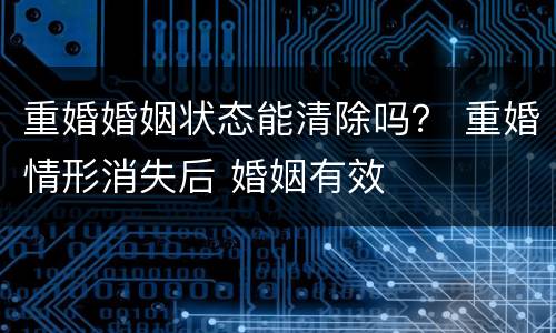 重婚婚姻状态能清除吗？ 重婚情形消失后 婚姻有效