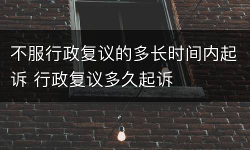 不服行政复议的多长时间内起诉 行政复议多久起诉
