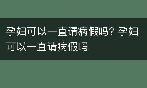 孕妇可以一直请病假吗? 孕妇可以一直请病假吗