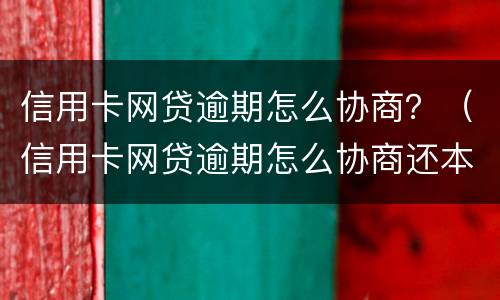 信用卡网贷逾期怎么协商？（信用卡网贷逾期怎么协商还本金）
