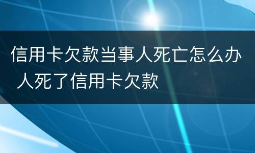 信用卡欠款当事人死亡怎么办 人死了信用卡欠款