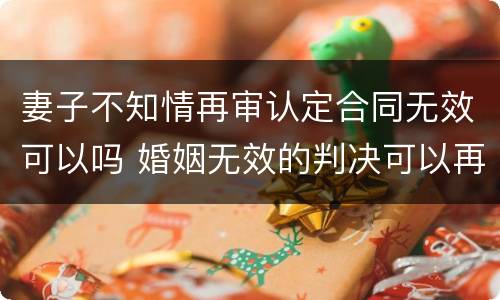 妻子不知情再审认定合同无效可以吗 婚姻无效的判决可以再审吗