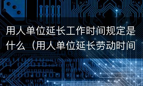 用人单位延长工作时间规定是什么（用人单位延长劳动时间）
