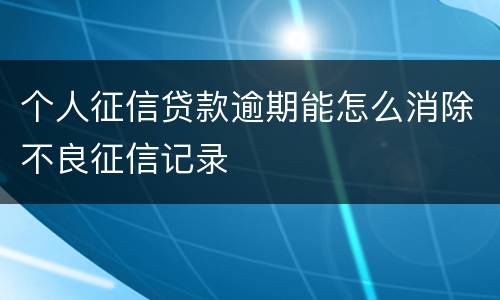 个人征信贷款逾期能怎么消除不良征信记录