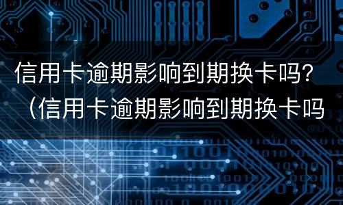 信用卡逾期影响到期换卡吗？（信用卡逾期影响到期换卡吗要多久）
