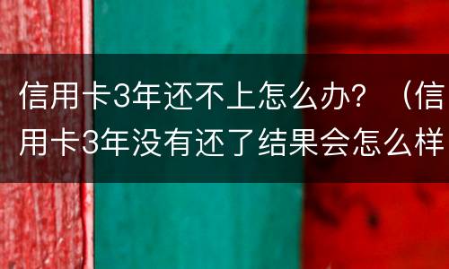 信用卡3年还不上怎么办?(信用卡3年没有还了结果会怎么样)