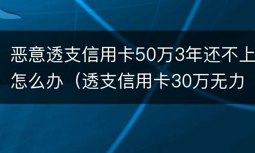 恶意透支信用卡50万3年还不上怎么办（透支信用卡30万无力偿还怎么办）
