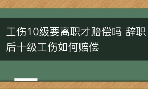 工伤10级要离职才赔偿吗 辞职后十级工伤如何赔偿