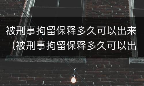 被刑事拘留保释多久可以出来（被刑事拘留保释多久可以出来探视）