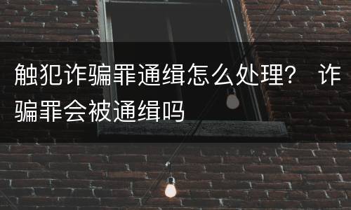 触犯诈骗罪通缉怎么处理？ 诈骗罪会被通缉吗