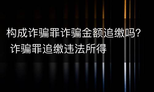 构成诈骗罪诈骗金额追缴吗？ 诈骗罪追缴违法所得