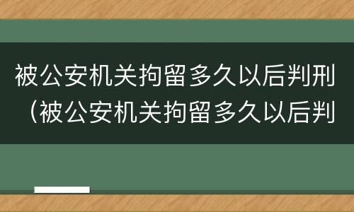 被公安机关拘留多久以后判刑（被公安机关拘留多久以后判刑呢）