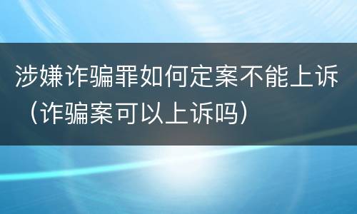 涉嫌诈骗罪如何定案不能上诉（诈骗案可以上诉吗）