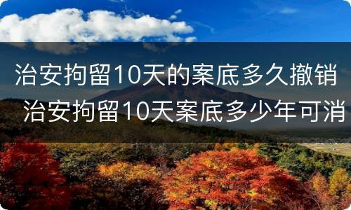 治安拘留10天的案底多久撤销 治安拘留10天案底多少年可消除