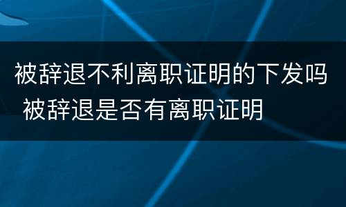 被辞退不利离职证明的下发吗 被辞退是否有离职证明