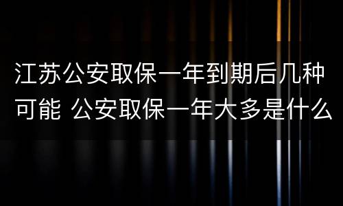江苏公安取保一年到期后几种可能 公安取保一年大多是什么结果?
