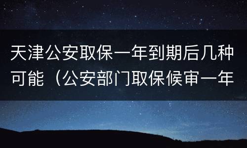 天津公安取保一年到期后几种可能（公安部门取保候审一年后该有什么样结果呢）