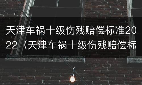 天津车祸十级伤残赔偿标准2022（天津车祸十级伤残赔偿标准2022年）