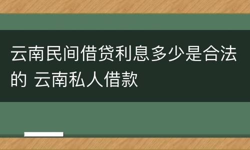 云南民间借贷利息多少是合法的 云南私人借款