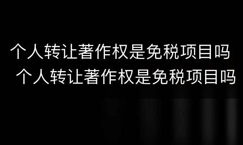 个人转让著作权是免税项目吗 个人转让著作权是免税项目吗