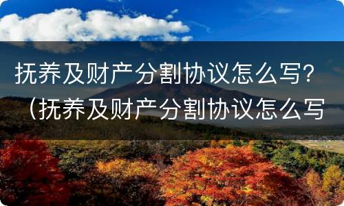 抚养及财产分割协议怎么写？（抚养及财产分割协议怎么写范本）