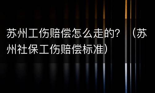 苏州工伤赔偿怎么走的？（苏州社保工伤赔偿标准）